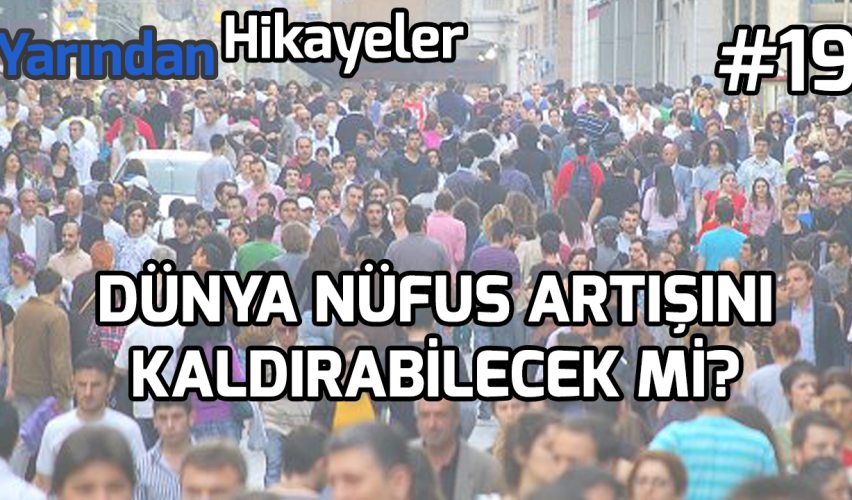 YARINDAN HİKAYELER #19: DÜNYA NÜFUS ARTIŞINI KALDIRABİLECEK Mİ?